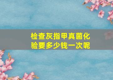 检查灰指甲真菌化验要多少钱一次呢