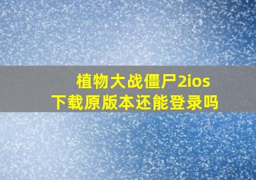 植物大战僵尸2ios下载原版本还能登录吗