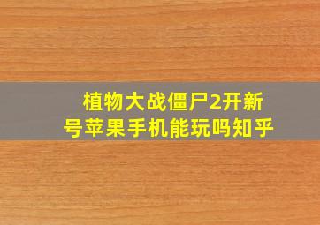 植物大战僵尸2开新号苹果手机能玩吗知乎