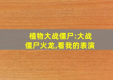 植物大战僵尸:大战僵尸火龙,看我的表演