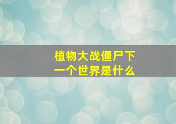 植物大战僵尸下一个世界是什么