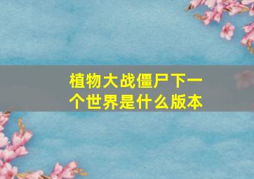 植物大战僵尸下一个世界是什么版本