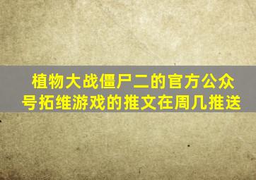 植物大战僵尸二的官方公众号拓维游戏的推文在周几推送