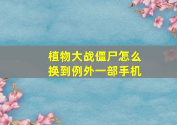 植物大战僵尸怎么换到例外一部手机