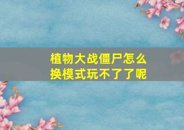 植物大战僵尸怎么换模式玩不了了呢