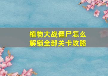 植物大战僵尸怎么解锁全部关卡攻略