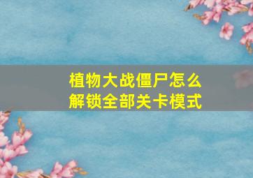 植物大战僵尸怎么解锁全部关卡模式