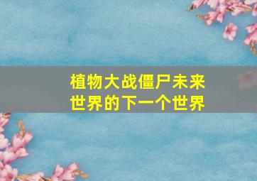 植物大战僵尸未来世界的下一个世界