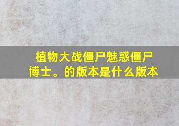 植物大战僵尸魅惑僵尸博士。的版本是什么版本