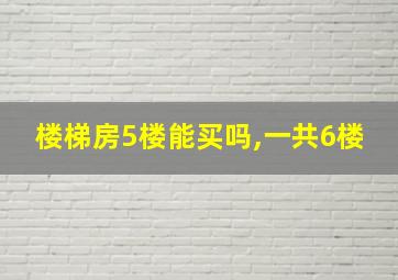 楼梯房5楼能买吗,一共6楼