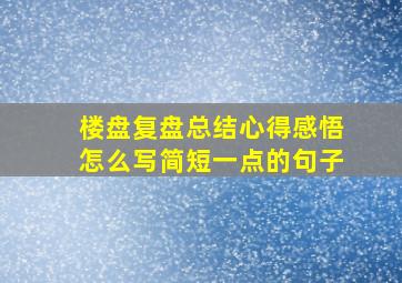 楼盘复盘总结心得感悟怎么写简短一点的句子