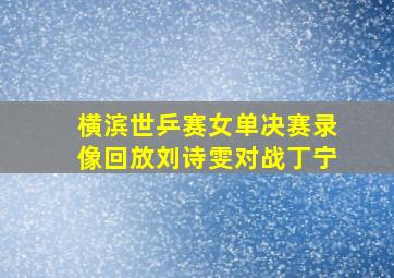 横滨世乒赛女单决赛录像回放刘诗雯对战丁宁