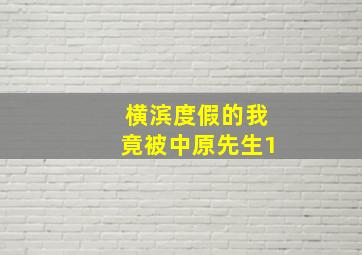 横滨度假的我竟被中原先生1