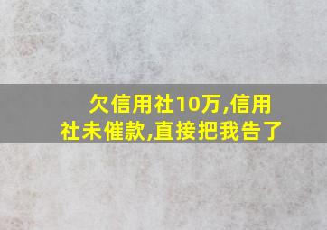 欠信用社10万,信用社未催款,直接把我告了