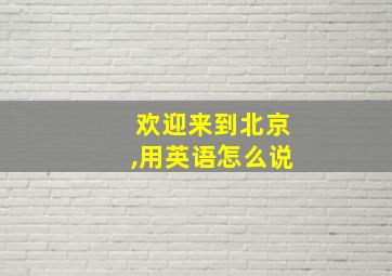 欢迎来到北京,用英语怎么说