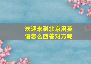 欢迎来到北京用英语怎么回答对方呢