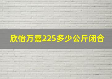 欣怡万嘉225多少公斤闭合