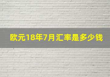 欧元18年7月汇率是多少钱