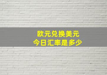 欧元兑换美元今日汇率是多少