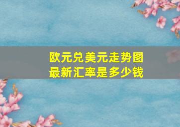 欧元兑美元走势图最新汇率是多少钱