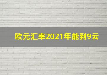 欧元汇率2021年能到9云