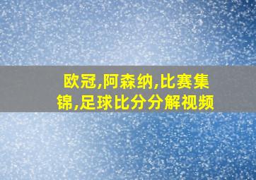 欧冠,阿森纳,比赛集锦,足球比分分解视频