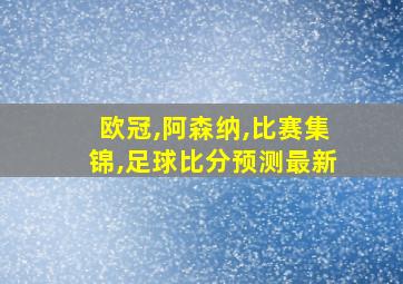 欧冠,阿森纳,比赛集锦,足球比分预测最新