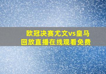 欧冠决赛尤文vs皇马回放直播在线观看免费