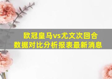 欧冠皇马vs尤文次回合数据对比分析报表最新消息