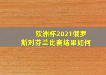 欧洲杯2021俄罗斯对芬兰比赛结果如何