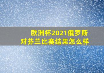 欧洲杯2021俄罗斯对芬兰比赛结果怎么样