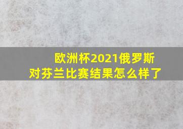 欧洲杯2021俄罗斯对芬兰比赛结果怎么样了