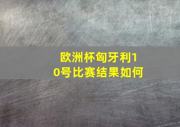 欧洲杯匈牙利10号比赛结果如何