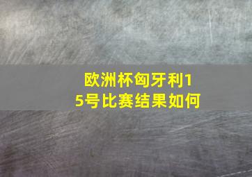 欧洲杯匈牙利15号比赛结果如何