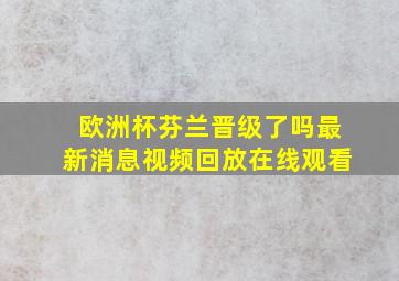 欧洲杯芬兰晋级了吗最新消息视频回放在线观看