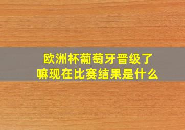 欧洲杯葡萄牙晋级了嘛现在比赛结果是什么