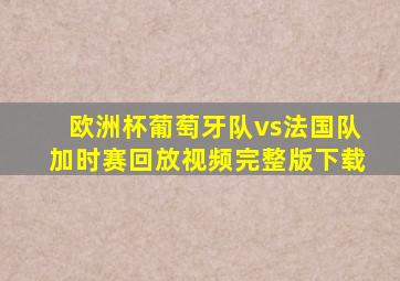 欧洲杯葡萄牙队vs法国队加时赛回放视频完整版下载