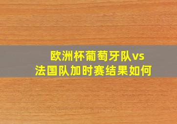 欧洲杯葡萄牙队vs法国队加时赛结果如何