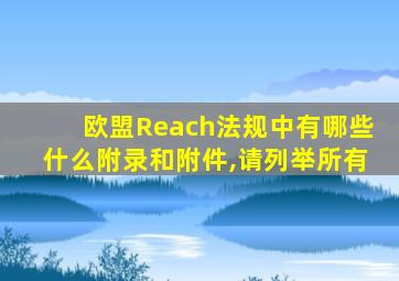 欧盟Reach法规中有哪些什么附录和附件,请列举所有