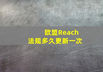 欧盟Reach法规多久更新一次