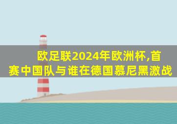 欧足联2024年欧洲杯,首赛中国队与谁在德国慕尼黑激战