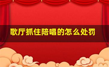 歌厅抓住陪唱的怎么处罚