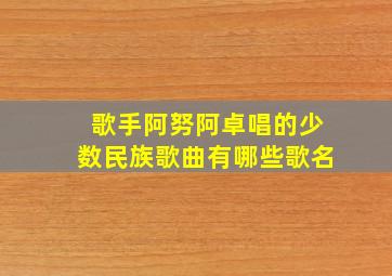 歌手阿努阿卓唱的少数民族歌曲有哪些歌名