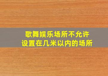 歌舞娱乐场所不允许设置在几米以内的场所