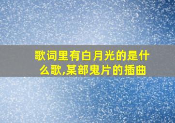 歌词里有白月光的是什么歌,某部鬼片的插曲