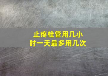 止疼栓管用几小时一天最多用几次