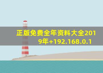 正版免费全年资料大全2019年+192.168.0.1