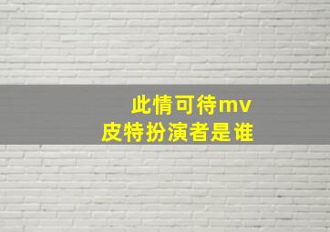 此情可待mv皮特扮演者是谁