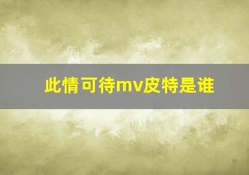 此情可待mv皮特是谁