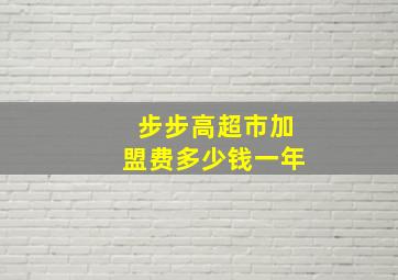 步步高超市加盟费多少钱一年